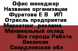 Офис-менеджер › Название организации ­ Фуратова Е.В., ИП › Отрасль предприятия ­ Маркетинг, реклама, PR › Минимальный оклад ­ 20 000 - Все города Работа » Вакансии   . Свердловская обл.,Бисерть п.